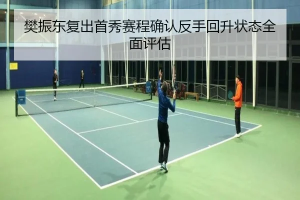 樊振东复出首秀赛程确认反手回升状态全面评估